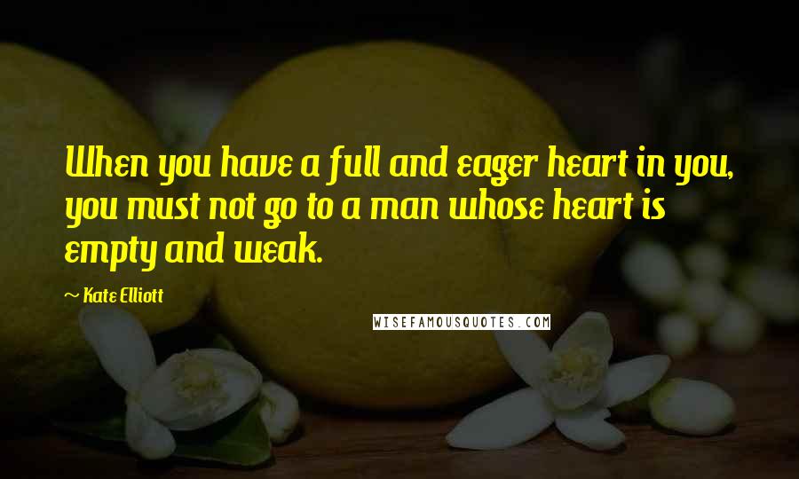 Kate Elliott Quotes: When you have a full and eager heart in you, you must not go to a man whose heart is empty and weak.
