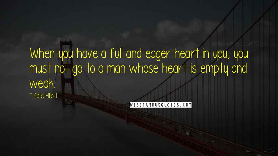 Kate Elliott Quotes: When you have a full and eager heart in you, you must not go to a man whose heart is empty and weak.