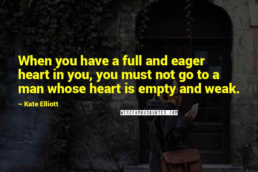 Kate Elliott Quotes: When you have a full and eager heart in you, you must not go to a man whose heart is empty and weak.