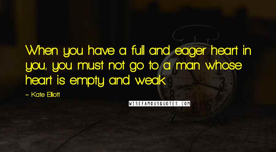 Kate Elliott Quotes: When you have a full and eager heart in you, you must not go to a man whose heart is empty and weak.