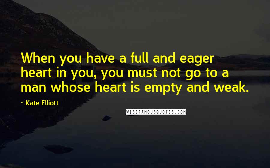 Kate Elliott Quotes: When you have a full and eager heart in you, you must not go to a man whose heart is empty and weak.