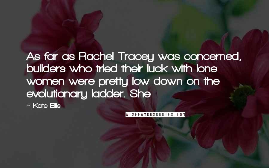 Kate Ellis Quotes: As far as Rachel Tracey was concerned, builders who tried their luck with lone women were pretty low down on the evolutionary ladder. She