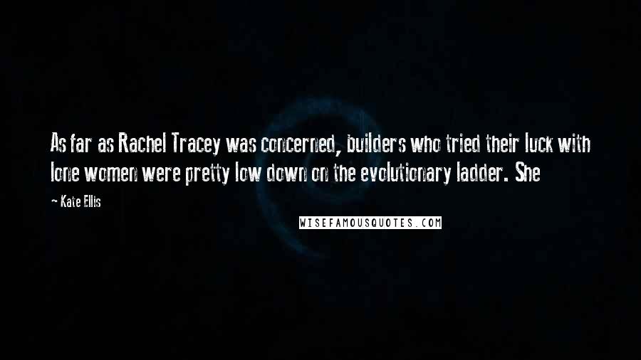 Kate Ellis Quotes: As far as Rachel Tracey was concerned, builders who tried their luck with lone women were pretty low down on the evolutionary ladder. She