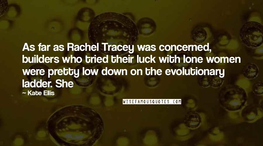 Kate Ellis Quotes: As far as Rachel Tracey was concerned, builders who tried their luck with lone women were pretty low down on the evolutionary ladder. She