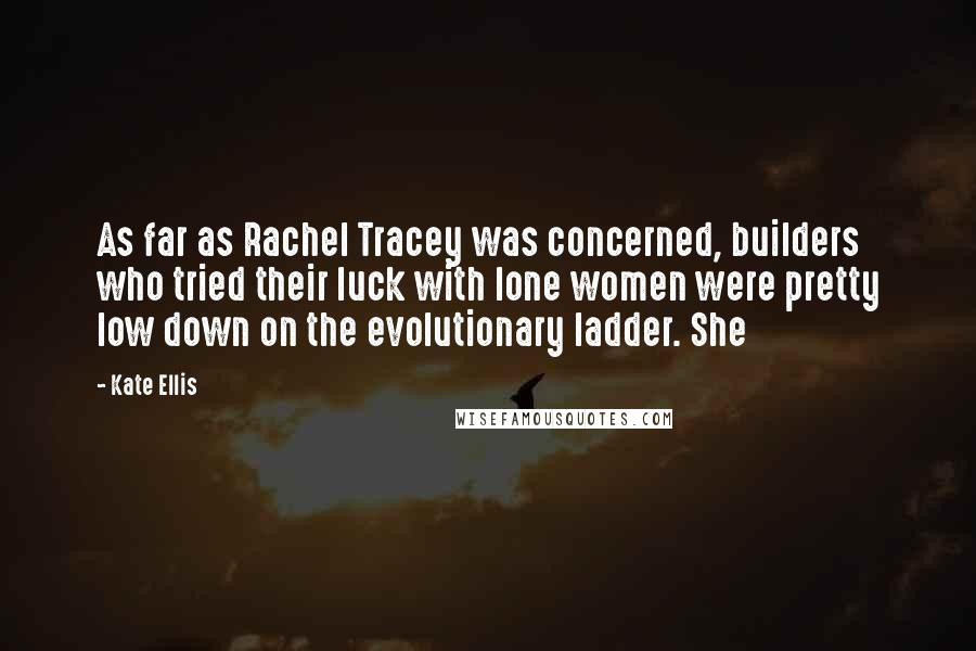 Kate Ellis Quotes: As far as Rachel Tracey was concerned, builders who tried their luck with lone women were pretty low down on the evolutionary ladder. She