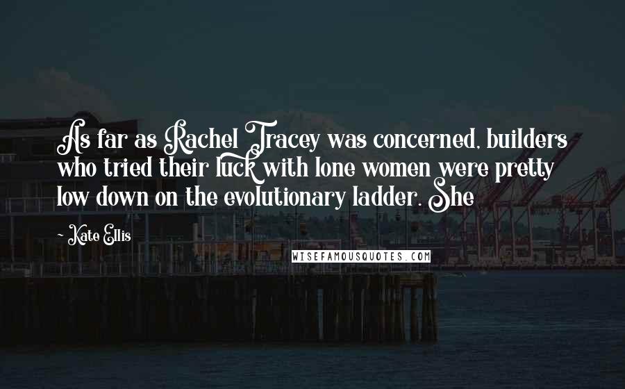 Kate Ellis Quotes: As far as Rachel Tracey was concerned, builders who tried their luck with lone women were pretty low down on the evolutionary ladder. She