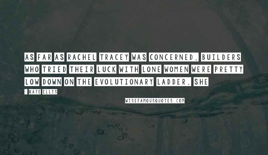 Kate Ellis Quotes: As far as Rachel Tracey was concerned, builders who tried their luck with lone women were pretty low down on the evolutionary ladder. She