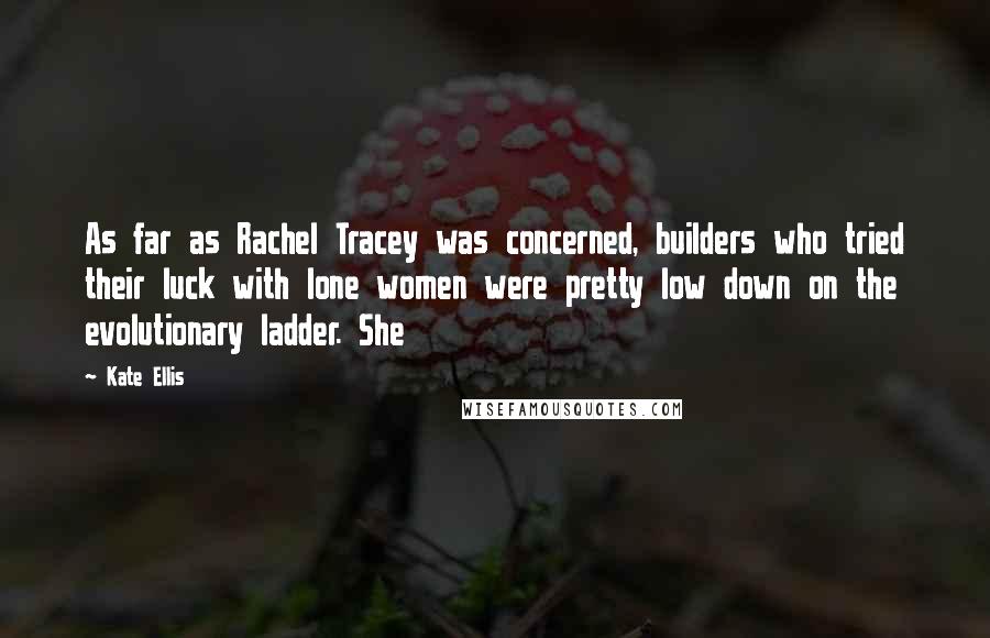 Kate Ellis Quotes: As far as Rachel Tracey was concerned, builders who tried their luck with lone women were pretty low down on the evolutionary ladder. She