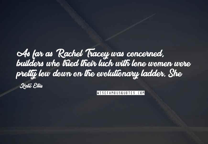 Kate Ellis Quotes: As far as Rachel Tracey was concerned, builders who tried their luck with lone women were pretty low down on the evolutionary ladder. She