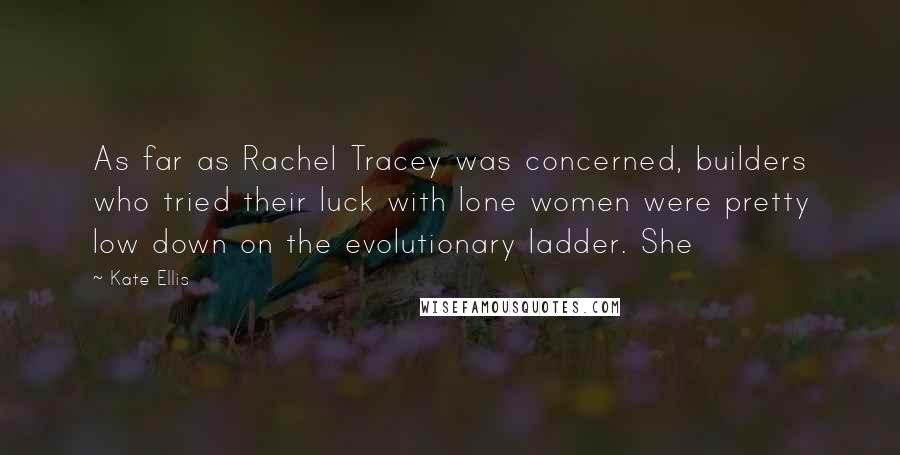 Kate Ellis Quotes: As far as Rachel Tracey was concerned, builders who tried their luck with lone women were pretty low down on the evolutionary ladder. She