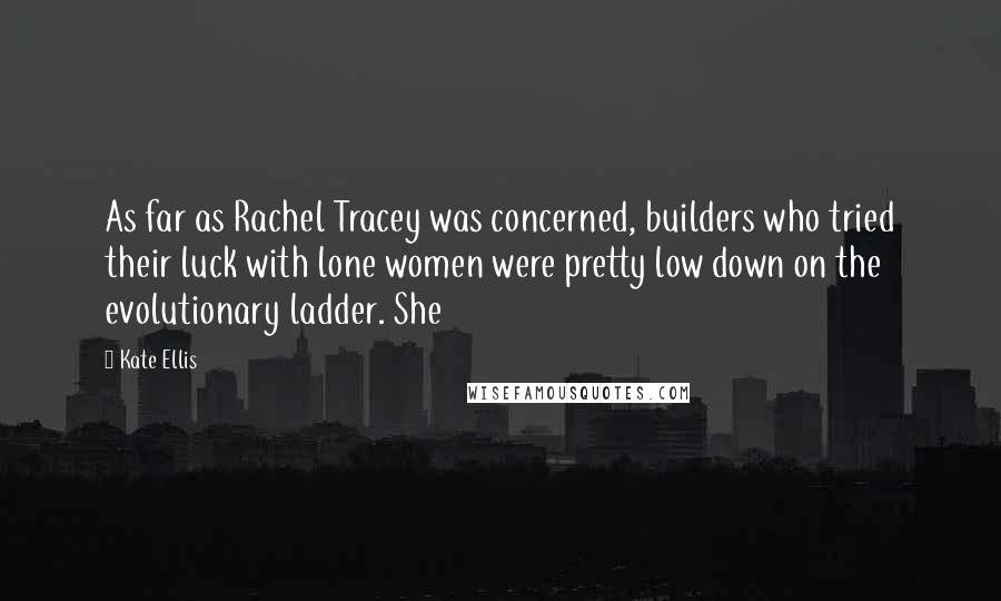 Kate Ellis Quotes: As far as Rachel Tracey was concerned, builders who tried their luck with lone women were pretty low down on the evolutionary ladder. She