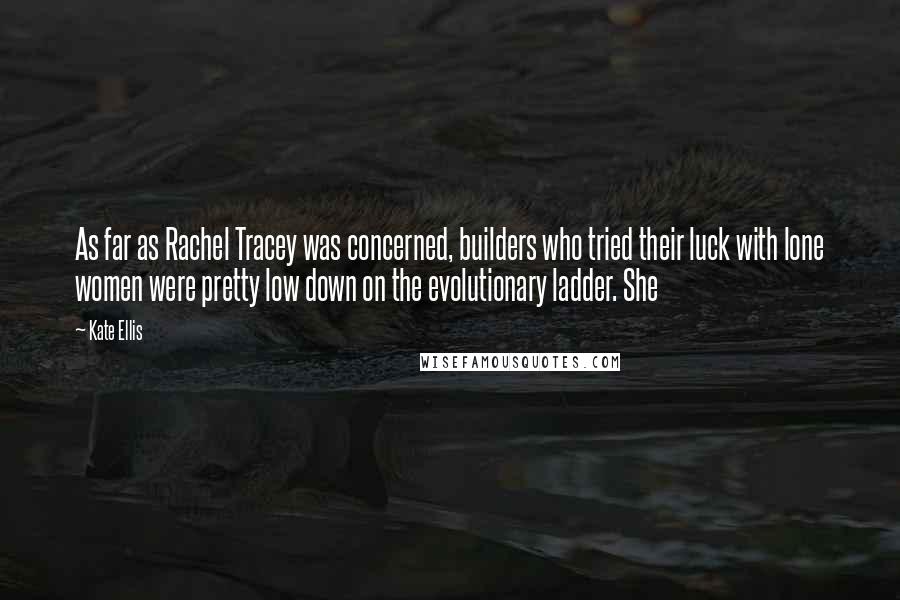 Kate Ellis Quotes: As far as Rachel Tracey was concerned, builders who tried their luck with lone women were pretty low down on the evolutionary ladder. She