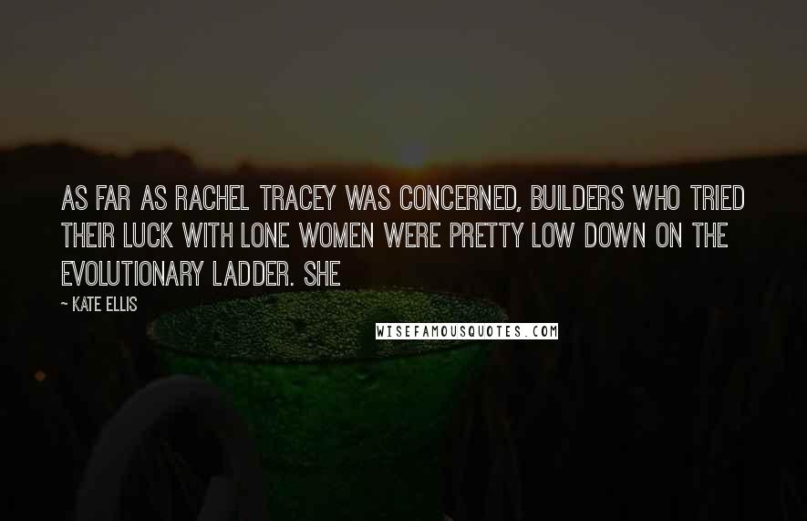 Kate Ellis Quotes: As far as Rachel Tracey was concerned, builders who tried their luck with lone women were pretty low down on the evolutionary ladder. She