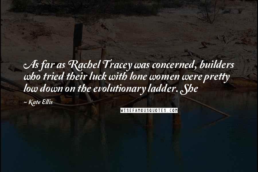 Kate Ellis Quotes: As far as Rachel Tracey was concerned, builders who tried their luck with lone women were pretty low down on the evolutionary ladder. She