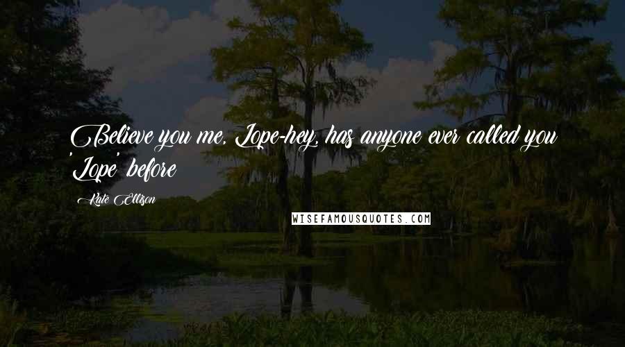 Kate Ellison Quotes: Believe you me, Lope-hey, has anyone ever called you 'Lope' before?