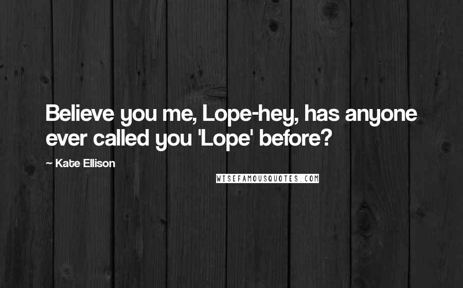 Kate Ellison Quotes: Believe you me, Lope-hey, has anyone ever called you 'Lope' before?