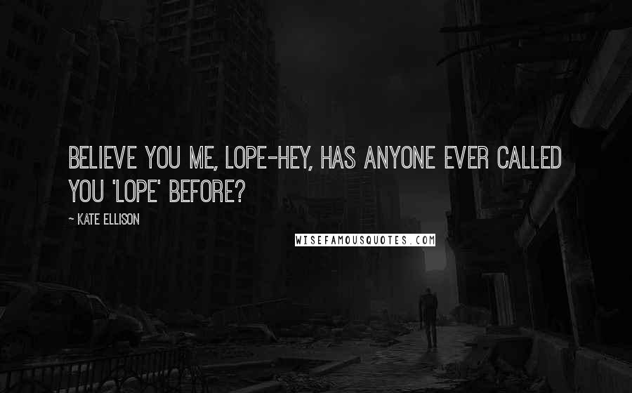 Kate Ellison Quotes: Believe you me, Lope-hey, has anyone ever called you 'Lope' before?