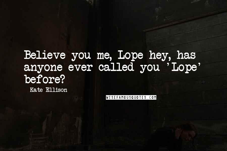 Kate Ellison Quotes: Believe you me, Lope-hey, has anyone ever called you 'Lope' before?
