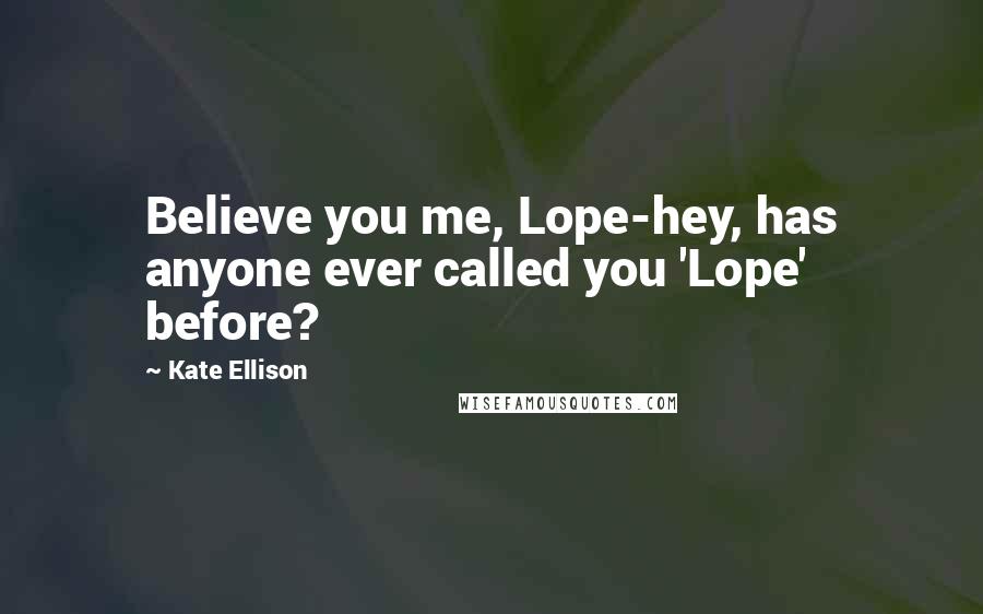 Kate Ellison Quotes: Believe you me, Lope-hey, has anyone ever called you 'Lope' before?