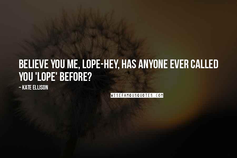 Kate Ellison Quotes: Believe you me, Lope-hey, has anyone ever called you 'Lope' before?
