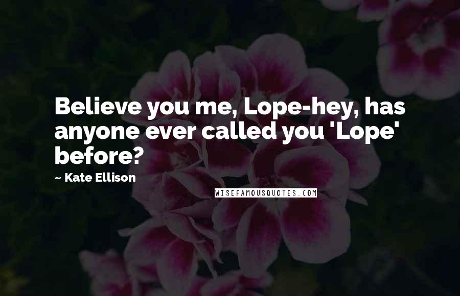 Kate Ellison Quotes: Believe you me, Lope-hey, has anyone ever called you 'Lope' before?