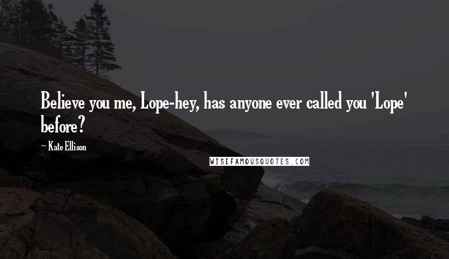 Kate Ellison Quotes: Believe you me, Lope-hey, has anyone ever called you 'Lope' before?