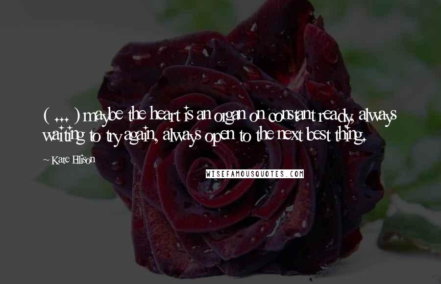 Kate Ellison Quotes: ( ... ) maybe the heart is an organ on constant ready, always waiting to try again, always open to the next best thing.