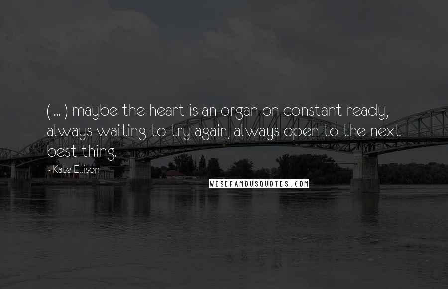 Kate Ellison Quotes: ( ... ) maybe the heart is an organ on constant ready, always waiting to try again, always open to the next best thing.