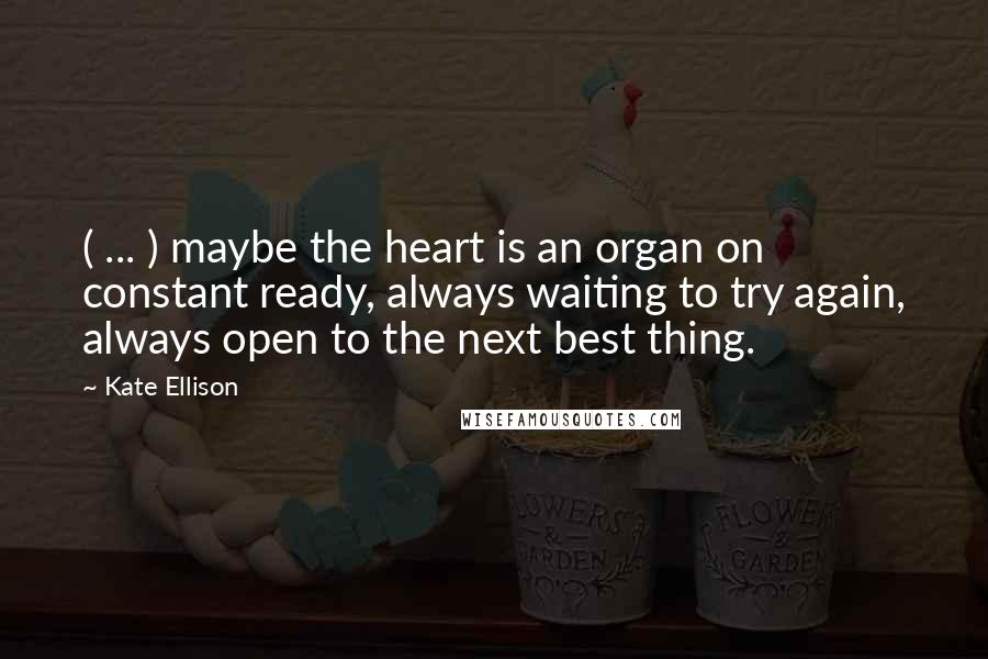 Kate Ellison Quotes: ( ... ) maybe the heart is an organ on constant ready, always waiting to try again, always open to the next best thing.