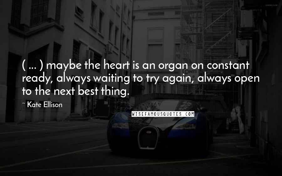 Kate Ellison Quotes: ( ... ) maybe the heart is an organ on constant ready, always waiting to try again, always open to the next best thing.