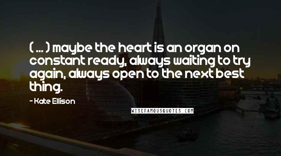 Kate Ellison Quotes: ( ... ) maybe the heart is an organ on constant ready, always waiting to try again, always open to the next best thing.