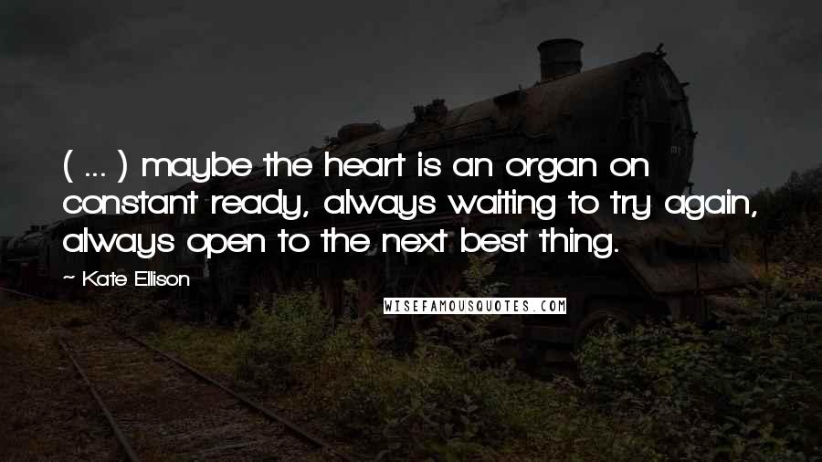 Kate Ellison Quotes: ( ... ) maybe the heart is an organ on constant ready, always waiting to try again, always open to the next best thing.