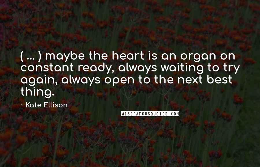 Kate Ellison Quotes: ( ... ) maybe the heart is an organ on constant ready, always waiting to try again, always open to the next best thing.