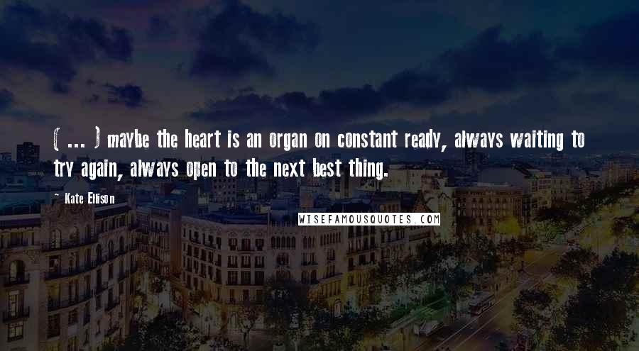 Kate Ellison Quotes: ( ... ) maybe the heart is an organ on constant ready, always waiting to try again, always open to the next best thing.