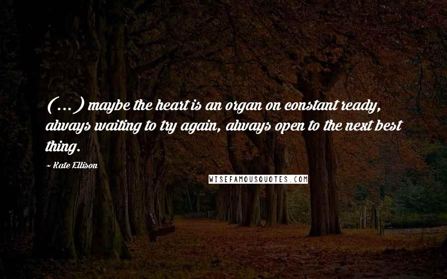 Kate Ellison Quotes: ( ... ) maybe the heart is an organ on constant ready, always waiting to try again, always open to the next best thing.