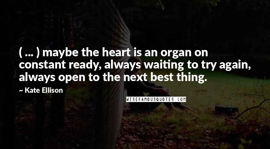 Kate Ellison Quotes: ( ... ) maybe the heart is an organ on constant ready, always waiting to try again, always open to the next best thing.