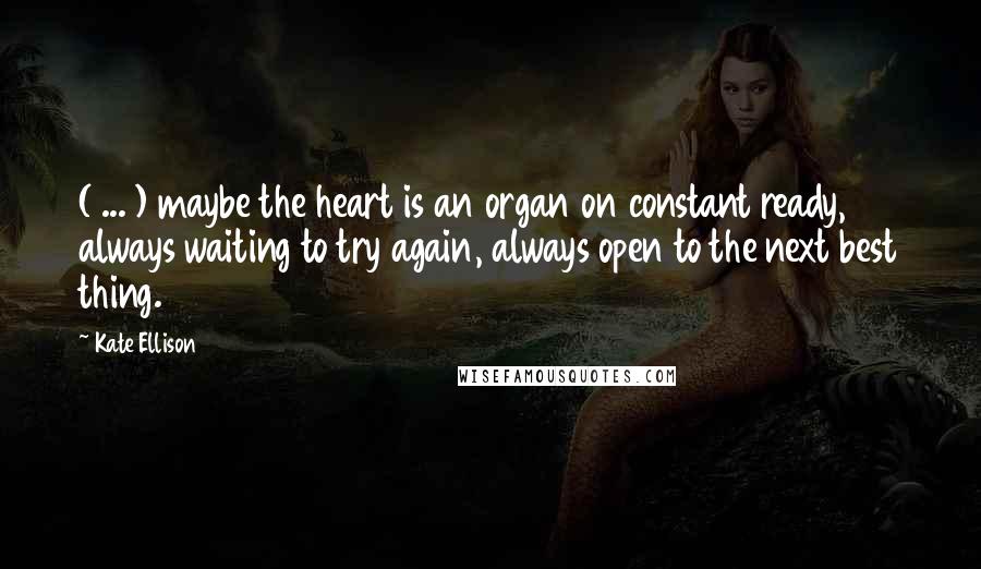 Kate Ellison Quotes: ( ... ) maybe the heart is an organ on constant ready, always waiting to try again, always open to the next best thing.