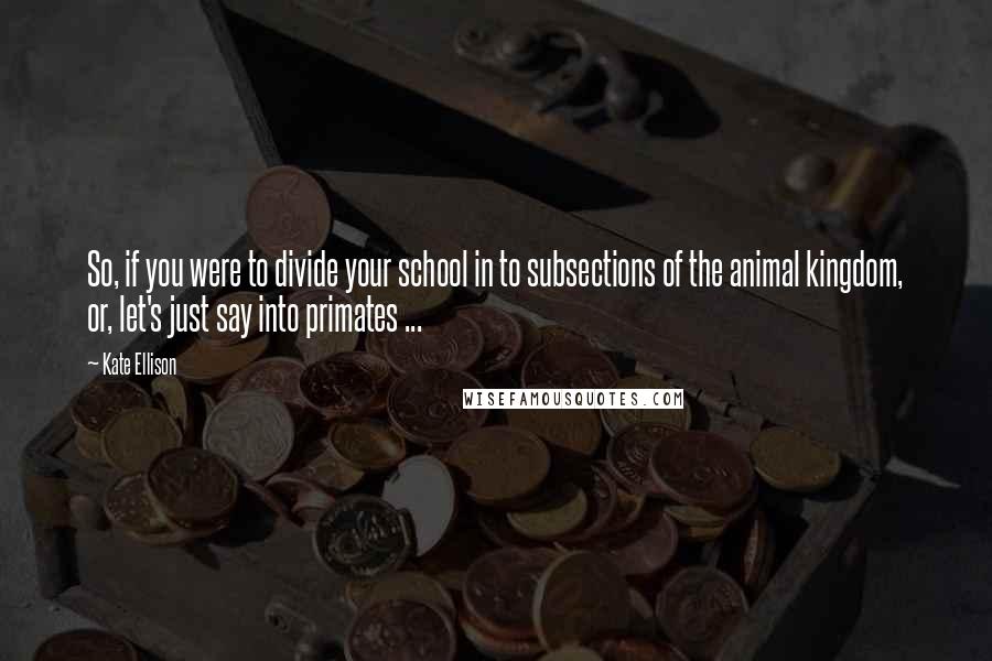 Kate Ellison Quotes: So, if you were to divide your school in to subsections of the animal kingdom, or, let's just say into primates ...