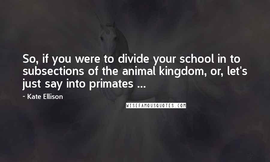 Kate Ellison Quotes: So, if you were to divide your school in to subsections of the animal kingdom, or, let's just say into primates ...
