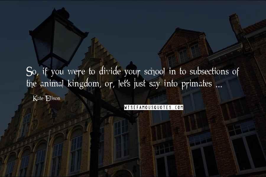 Kate Ellison Quotes: So, if you were to divide your school in to subsections of the animal kingdom, or, let's just say into primates ...