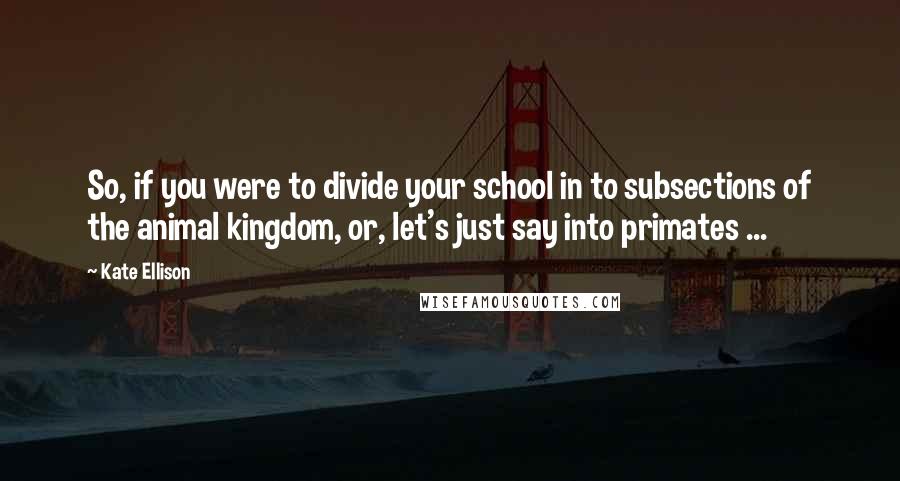 Kate Ellison Quotes: So, if you were to divide your school in to subsections of the animal kingdom, or, let's just say into primates ...