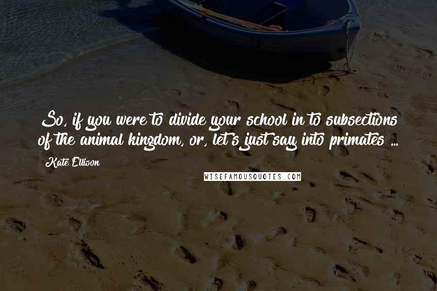 Kate Ellison Quotes: So, if you were to divide your school in to subsections of the animal kingdom, or, let's just say into primates ...