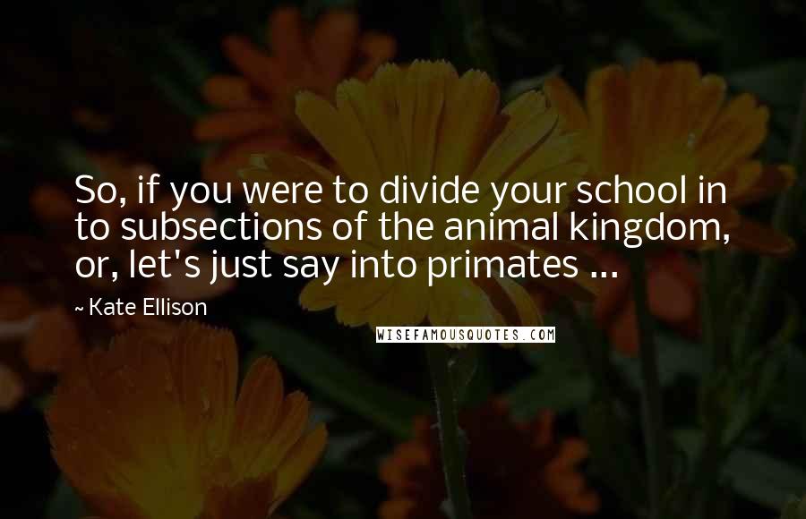 Kate Ellison Quotes: So, if you were to divide your school in to subsections of the animal kingdom, or, let's just say into primates ...