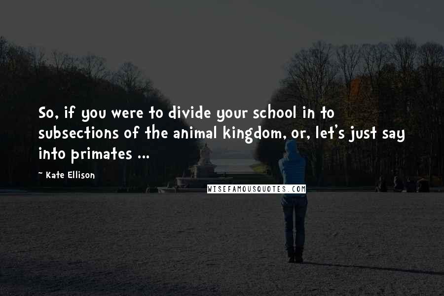 Kate Ellison Quotes: So, if you were to divide your school in to subsections of the animal kingdom, or, let's just say into primates ...
