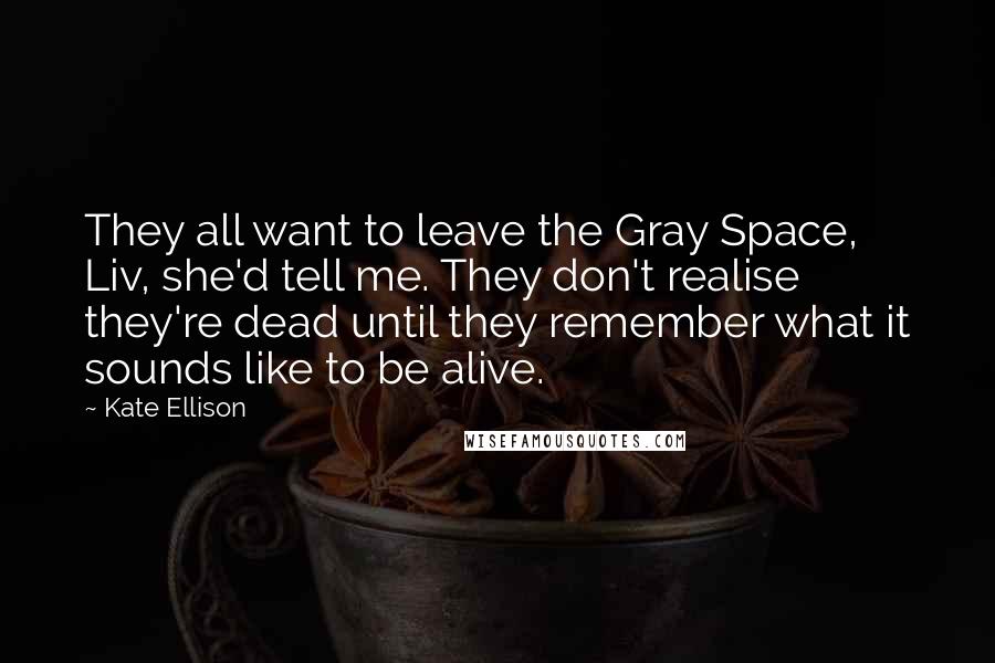 Kate Ellison Quotes: They all want to leave the Gray Space, Liv, she'd tell me. They don't realise they're dead until they remember what it sounds like to be alive.