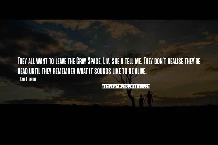 Kate Ellison Quotes: They all want to leave the Gray Space, Liv, she'd tell me. They don't realise they're dead until they remember what it sounds like to be alive.