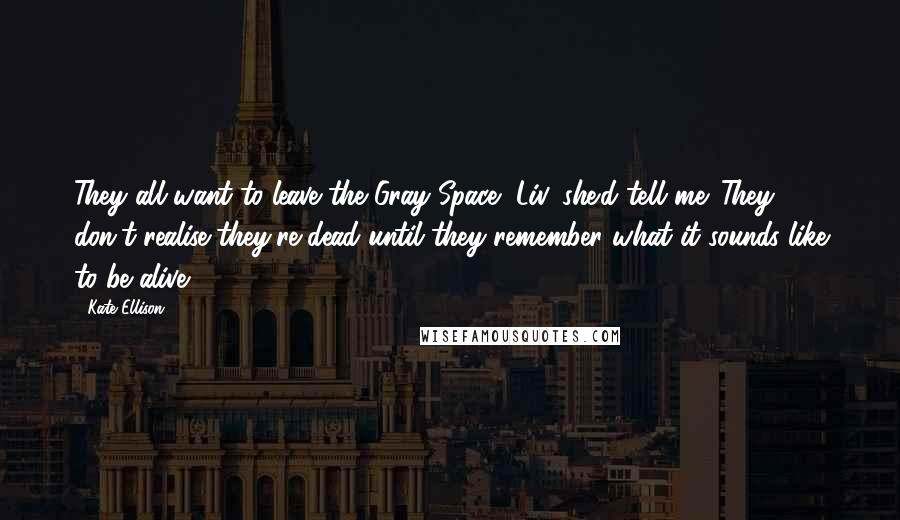 Kate Ellison Quotes: They all want to leave the Gray Space, Liv, she'd tell me. They don't realise they're dead until they remember what it sounds like to be alive.