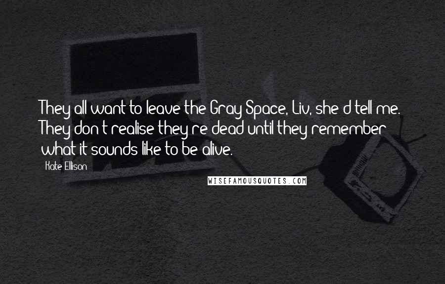 Kate Ellison Quotes: They all want to leave the Gray Space, Liv, she'd tell me. They don't realise they're dead until they remember what it sounds like to be alive.