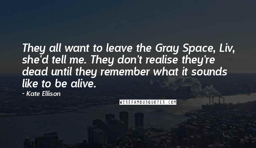 Kate Ellison Quotes: They all want to leave the Gray Space, Liv, she'd tell me. They don't realise they're dead until they remember what it sounds like to be alive.