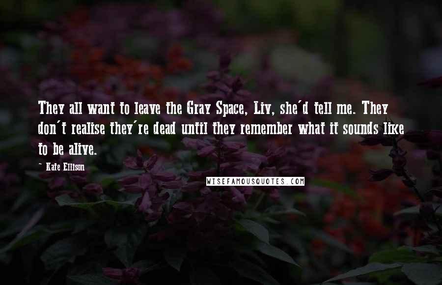 Kate Ellison Quotes: They all want to leave the Gray Space, Liv, she'd tell me. They don't realise they're dead until they remember what it sounds like to be alive.